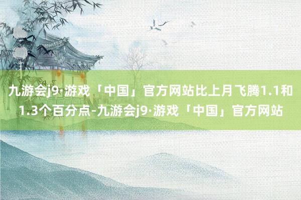 九游会j9·游戏「中国」官方网站比上月飞腾1.1和1.3个百分点-九游会j9·游戏「中国」官方网站