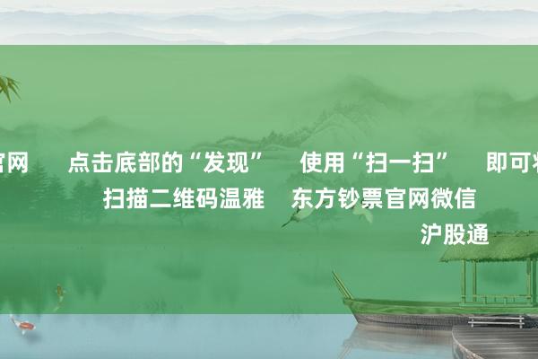 aj九游会官网 点击底部的“发现” 使用“扫一扫” 即可将网页共享至一又友圈 扫描二维码温雅 东方钞票官网微信 沪股通 深股通