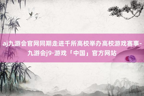 aj九游会官网同期走进千所高校举办高校游戏赛事-九游会j9·游戏「中国」官方网站