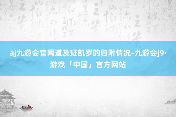 aj九游会官网道及班凯罗的归附情况-九游会j9·游戏「中国」官方网站
