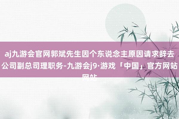 aj九游会官网郭斌先生因个东说念主原因请求辞去公司副总司理职务-九游会j9·游戏「中国」官方网站