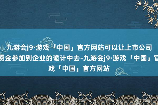 九游会j9·游戏「中国」官方网站可以让上市公司更多的资金参加到企业的诡计中去-九游会j9·游戏「中国」官方网站