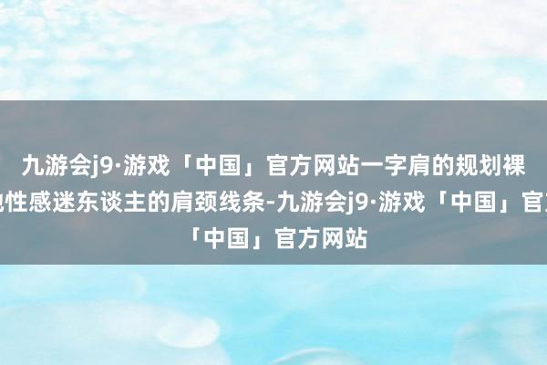 九游会j9·游戏「中国」官方网站一字肩的规划裸夸耀她性感迷东谈主的肩颈线条-九游会j9·游戏「中国」官方网站