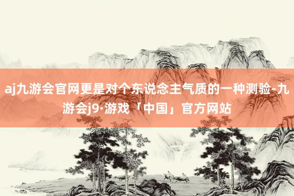 aj九游会官网更是对个东说念主气质的一种测验-九游会j9·游戏「中国」官方网站