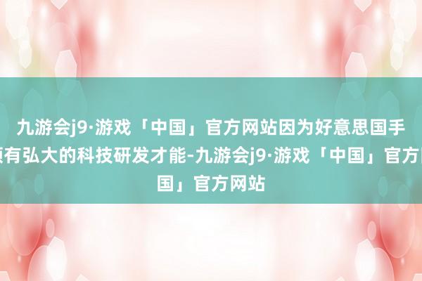 九游会j9·游戏「中国」官方网站因为好意思国手中领有弘大的科技研发才能-九游会j9·游戏「中国」官方网站