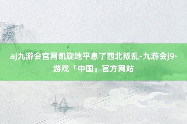 aj九游会官网凯旋地平息了西北叛乱-九游会j9·游戏「中国」官方网站