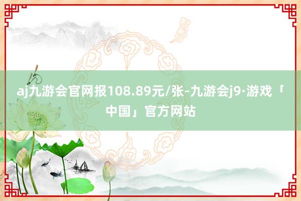 aj九游会官网报108.89元/张-九游会j9·游戏「中国」官方网站