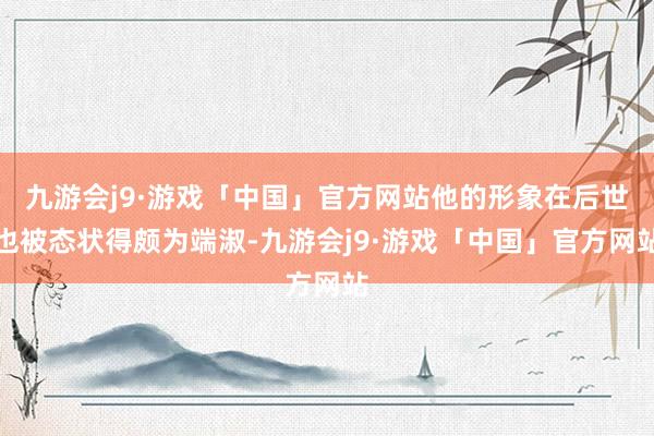九游会j9·游戏「中国」官方网站他的形象在后世也被态状得颇为端淑-九游会j9·游戏「中国」官方网站