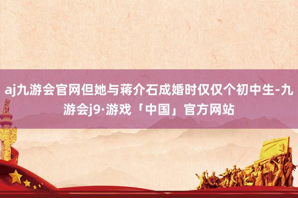 aj九游会官网但她与蒋介石成婚时仅仅个初中生-九游会j9·游戏「中国」官方网站