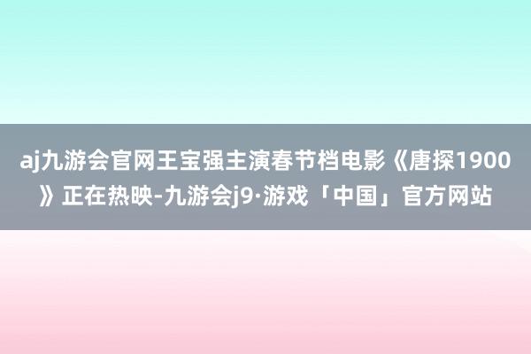 aj九游会官网王宝强主演春节档电影《唐探1900》正在热映-九游会j9·游戏「中国」官方网站