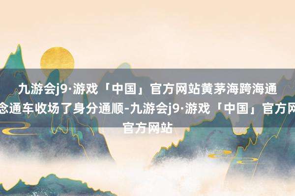 九游会j9·游戏「中国」官方网站　　黄茅海跨海通说念通车收场了身分通顺-九游会j9·游戏「中国」官方网站