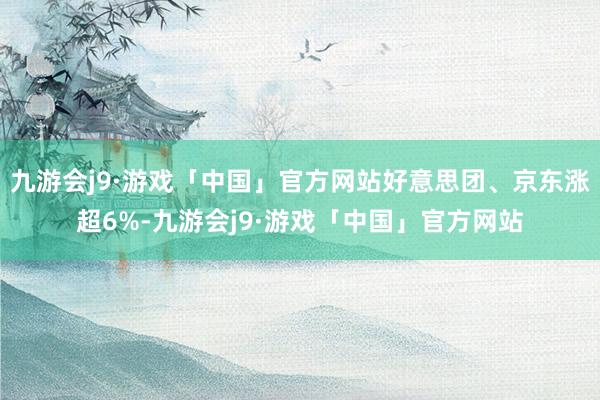 九游会j9·游戏「中国」官方网站好意思团、京东涨超6%-九游会j9·游戏「中国」官方网站