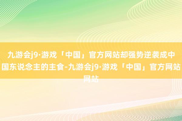九游会j9·游戏「中国」官方网站却强势逆袭成中国东说念主的主食-九游会j9·游戏「中国」官方网站