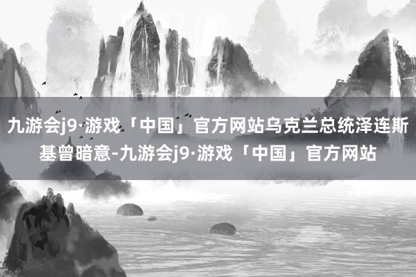 九游会j9·游戏「中国」官方网站乌克兰总统泽连斯基曾暗意-九游会j9·游戏「中国」官方网站