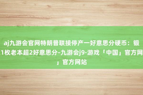 aj九游会官网特朗普联接停产一好意思分硬币：锻造1枚老本超2好意思分-九游会j9·游戏「中国」官方网站
