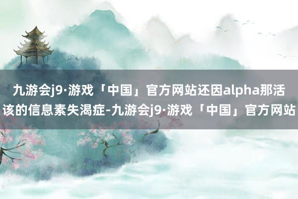 九游会j9·游戏「中国」官方网站还因alpha那活该的信息素失渴症-九游会j9·游戏「中国」官方网站