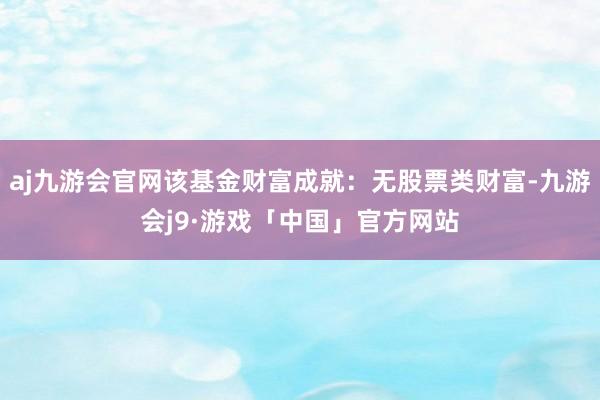 aj九游会官网该基金财富成就：无股票类财富-九游会j9·游戏「中国」官方网站
