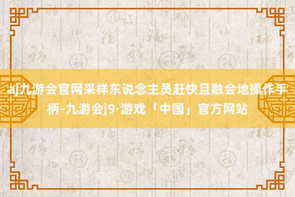 aj九游会官网采样东说念主员赶快且融会地操作手柄-九游会j9·游戏「中国」官方网站