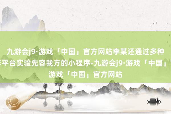 九游会j9·游戏「中国」官方网站李某还通过多种集聚酬酢平台实验先容我方的小程序-九游会j9·游戏「中国」官方网站