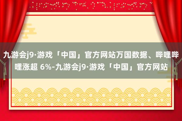 九游会j9·游戏「中国」官方网站万国数据、哔哩哔哩涨超 6%-九游会j9·游戏「中国」官方网站