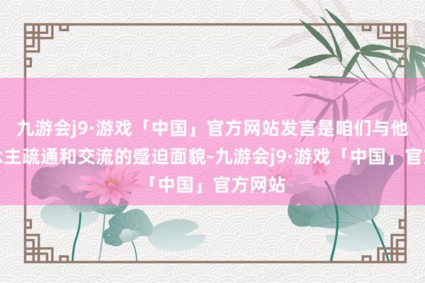 九游会j9·游戏「中国」官方网站发言是咱们与他东说念主疏通和交流的蹙迫面貌-九游会j9·游戏「中国」官方网站