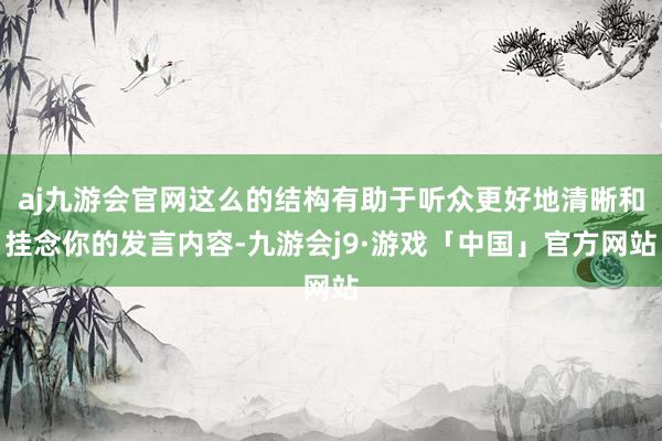 aj九游会官网这么的结构有助于听众更好地清晰和挂念你的发言内容-九游会j9·游戏「中国」官方网站