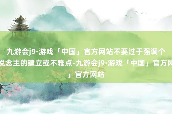 九游会j9·游戏「中国」官方网站不要过于强调个东说念主的建立或不雅点-九游会j9·游戏「中国」官方网站