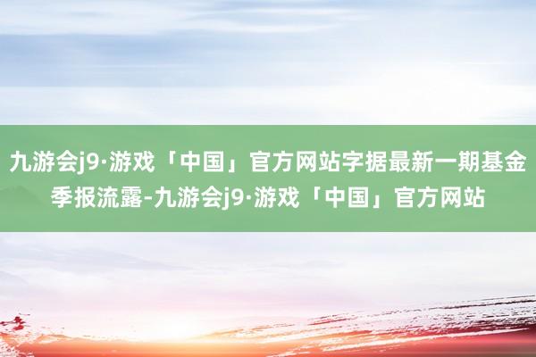 九游会j9·游戏「中国」官方网站字据最新一期基金季报流露-九游会j9·游戏「中国」官方网站