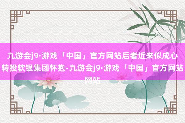 九游会j9·游戏「中国」官方网站后者近来似成心转投软银集团怀抱-九游会j9·游戏「中国」官方网站