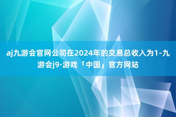 aj九游会官网公司在2024年的交易总收入为1-九游会j9·游戏「中国」官方网站