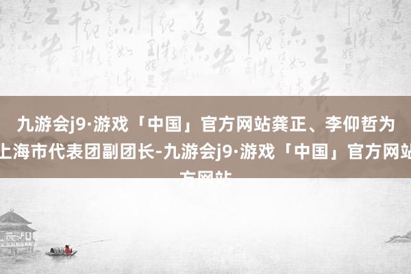 九游会j9·游戏「中国」官方网站龚正、李仰哲为上海市代表团副团长-九游会j9·游戏「中国」官方网站