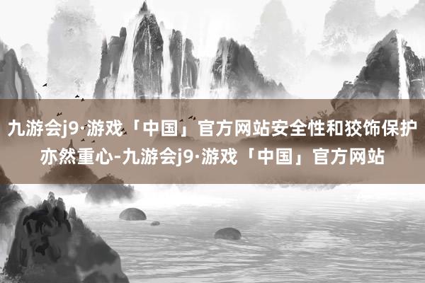 九游会j9·游戏「中国」官方网站安全性和狡饰保护亦然重心-九游会j9·游戏「中国」官方网站