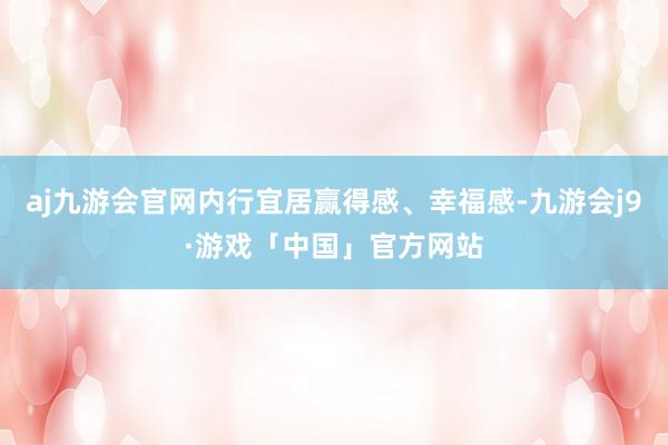 aj九游会官网内行宜居赢得感、幸福感-九游会j9·游戏「中国」官方网站
