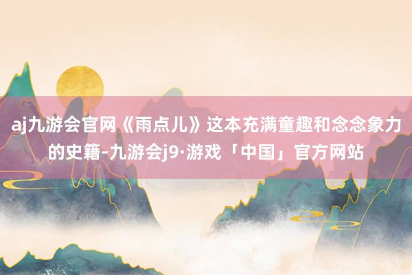 aj九游会官网《雨点儿》这本充满童趣和念念象力的史籍-九游会j9·游戏「中国」官方网站