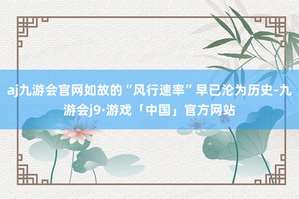 aj九游会官网如故的“风行速率”早已沦为历史-九游会j9·游戏「中国」官方网站