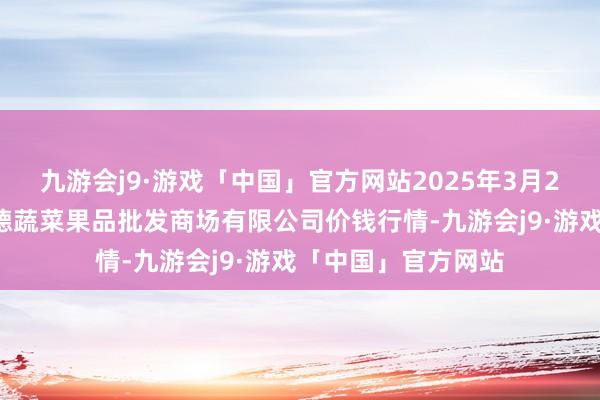 九游会j9·游戏「中国」官方网站2025年3月23日江苏宜兴市瑞德蔬菜果品批发商场有限公司价钱行情-九游会j9·游戏「中国」官方网站