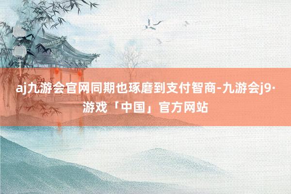 aj九游会官网同期也琢磨到支付智商-九游会j9·游戏「中国」官方网站