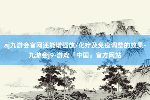aj九游会官网还能增强放/化疗及免疫调整的效果-九游会j9·游戏「中国」官方网站