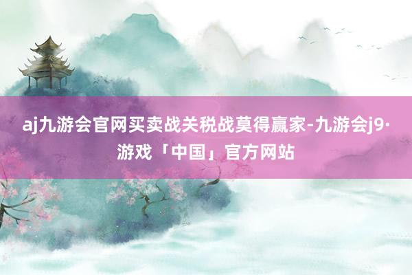 aj九游会官网买卖战关税战莫得赢家-九游会j9·游戏「中国」官方网站