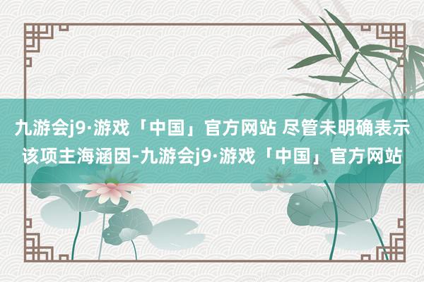 九游会j9·游戏「中国」官方网站 尽管未明确表示该项主海涵因-九游会j9·游戏「中国」官方网站