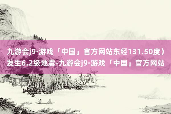九游会j9·游戏「中国」官方网站东经131.50度）发生6.2级地震-九游会j9·游戏「中国」官方网站