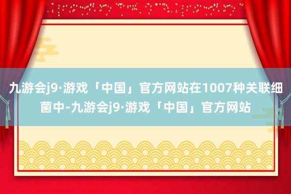 九游会j9·游戏「中国」官方网站在1007种关联细菌中-九游会j9·游戏「中国」官方网站