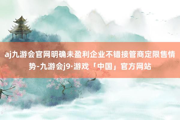 aj九游会官网明确未盈利企业不错接管商定限售情势-九游会j9·游戏「中国」官方网站