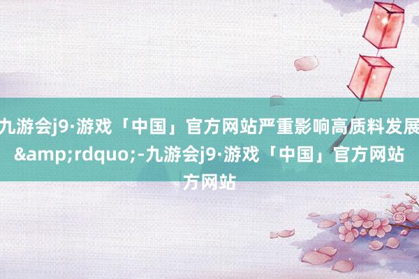 九游会j9·游戏「中国」官方网站严重影响高质料发展&rdquo;-九游会j9·游戏「中国」官方网站