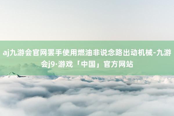 aj九游会官网罢手使用燃油非说念路出动机械-九游会j9·游戏「中国」官方网站