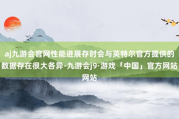 aj九游会官网性能进展存时会与英特尔官方提供的数据存在很大各异-九游会j9·游戏「中国」官方网站