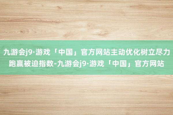 九游会j9·游戏「中国」官方网站主动优化树立尽力跑赢被迫指数-九游会j9·游戏「中国」官方网站