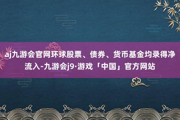 aj九游会官网环球股票、债券、货币基金均录得净流入-九游会j9·游戏「中国」官方网站