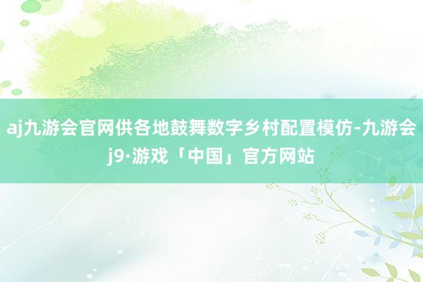 aj九游会官网供各地鼓舞数字乡村配置模仿-九游会j9·游戏「中国」官方网站