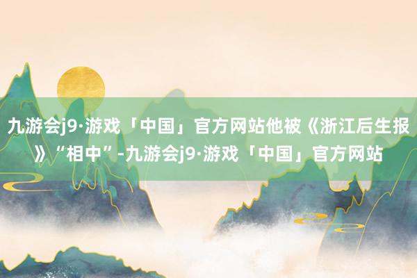 九游会j9·游戏「中国」官方网站他被《浙江后生报》“相中”-九游会j9·游戏「中国」官方网站